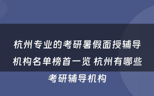 杭州专业的考研暑假面授辅导机构名单榜首一览 杭州有哪些考研辅导机构