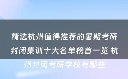 精选杭州值得推荐的暑期考研封闭集训十大名单榜首一览 杭州封闭考研学校有哪些