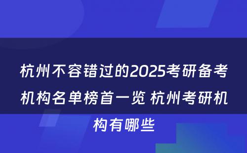 杭州不容错过的2025考研备考机构名单榜首一览 杭州考研机构有哪些