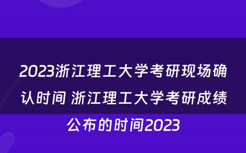2023浙江理工大学考研现场确认时间 浙江理工大学考研成绩公布的时间2023