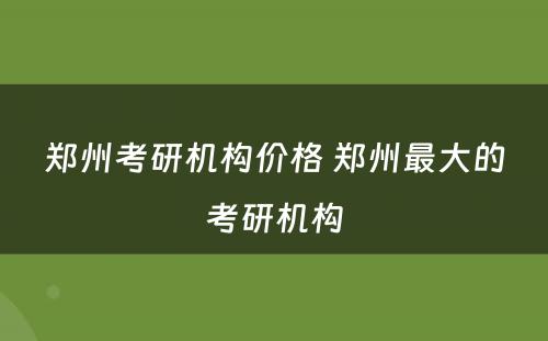 郑州考研机构价格 郑州最大的考研机构