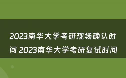 2023南华大学考研现场确认时间 2023南华大学考研复试时间