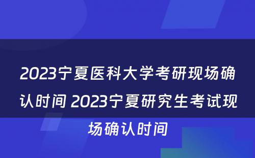 2023宁夏医科大学考研现场确认时间 2023宁夏研究生考试现场确认时间