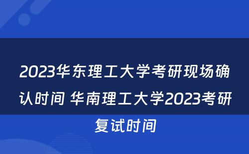 2023华东理工大学考研现场确认时间 华南理工大学2023考研复试时间