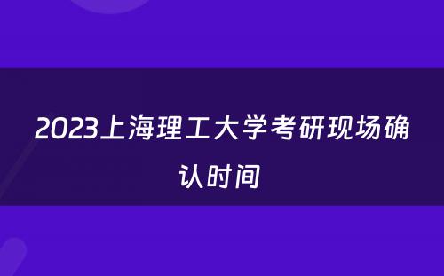 2023上海理工大学考研现场确认时间 