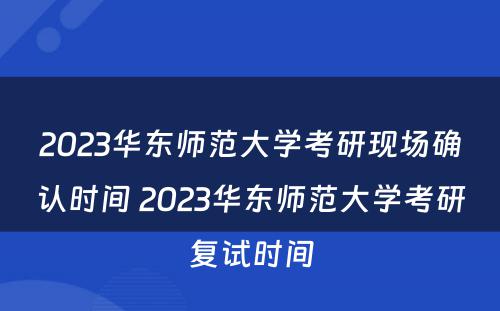2023华东师范大学考研现场确认时间 2023华东师范大学考研复试时间