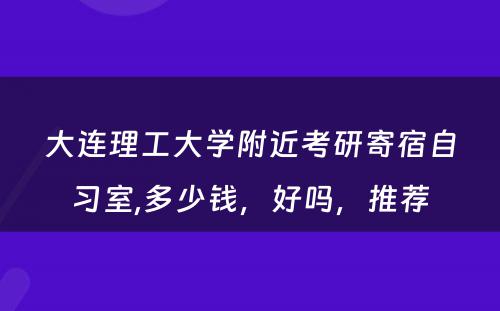 大连理工大学附近考研寄宿自习室,多少钱，好吗，推荐