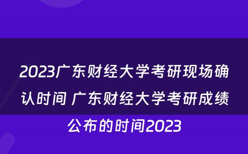 2023广东财经大学考研现场确认时间 广东财经大学考研成绩公布的时间2023