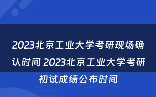 2023北京工业大学考研现场确认时间 2023北京工业大学考研初试成绩公布时间