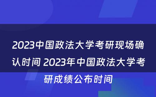 2023中国政法大学考研现场确认时间 2023年中国政法大学考研成绩公布时间