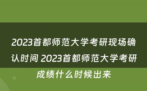 2023首都师范大学考研现场确认时间 2023首都师范大学考研成绩什么时候出来