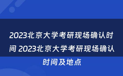 2023北京大学考研现场确认时间 2023北京大学考研现场确认时间及地点