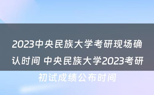 2023中央民族大学考研现场确认时间 中央民族大学2023考研初试成绩公布时间