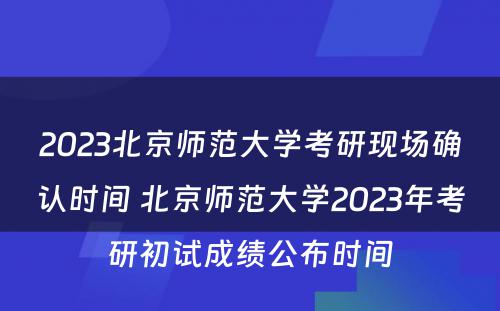 2023北京师范大学考研现场确认时间 北京师范大学2023年考研初试成绩公布时间
