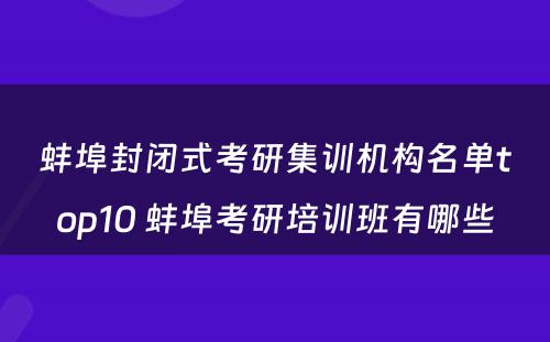 蚌埠封闭式考研集训机构名单top10 蚌埠考研培训班有哪些
