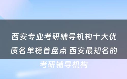 西安专业考研辅导机构十大优质名单榜首盘点 西安最知名的考研辅导机构