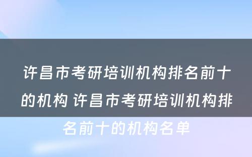 许昌市考研培训机构排名前十的机构 许昌市考研培训机构排名前十的机构名单