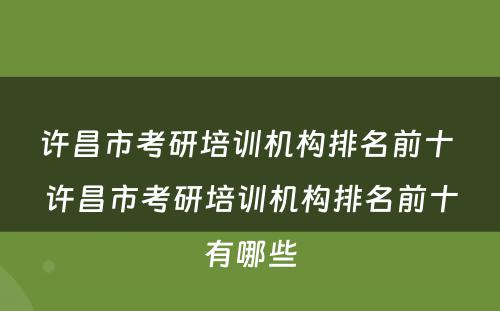 许昌市考研培训机构排名前十 许昌市考研培训机构排名前十有哪些