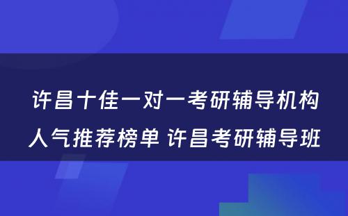 许昌十佳一对一考研辅导机构人气推荐榜单 许昌考研辅导班