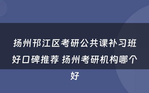 扬州邗江区考研公共课补习班好口碑推荐 扬州考研机构哪个好