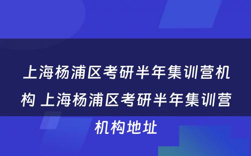 上海杨浦区考研半年集训营机构 上海杨浦区考研半年集训营机构地址