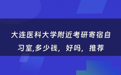 大连医科大学附近考研寄宿自习室,多少钱，好吗，推荐