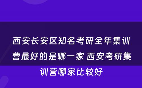 西安长安区知名考研全年集训营最好的是哪一家 西安考研集训营哪家比较好