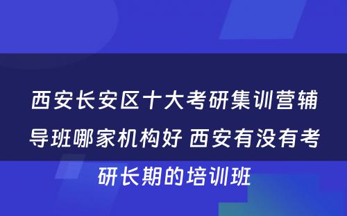 西安长安区十大考研集训营辅导班哪家机构好 西安有没有考研长期的培训班