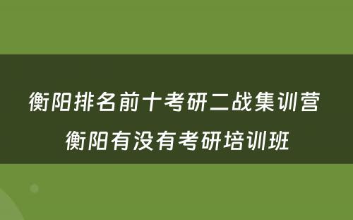 衡阳排名前十考研二战集训营 衡阳有没有考研培训班