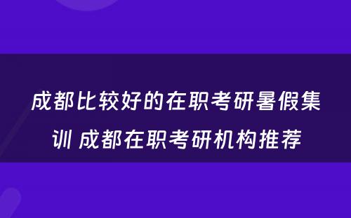 成都比较好的在职考研暑假集训 成都在职考研机构推荐