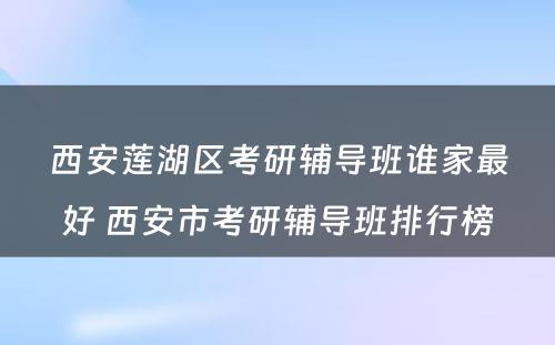 西安莲湖区考研辅导班谁家最好 西安市考研辅导班排行榜