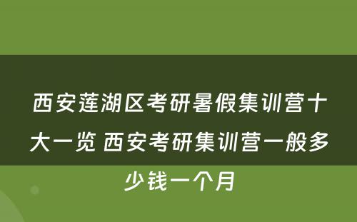 西安莲湖区考研暑假集训营十大一览 西安考研集训营一般多少钱一个月