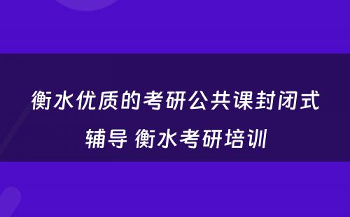 衡水优质的考研公共课封闭式辅导 衡水考研培训