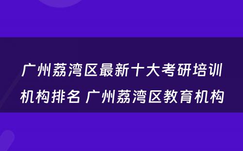 广州荔湾区最新十大考研培训机构排名 广州荔湾区教育机构
