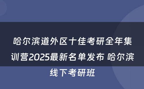 哈尔滨道外区十佳考研全年集训营2025最新名单发布 哈尔滨线下考研班
