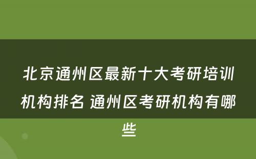 北京通州区最新十大考研培训机构排名 通州区考研机构有哪些