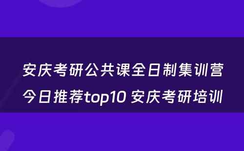安庆考研公共课全日制集训营今日推荐top10 安庆考研培训
