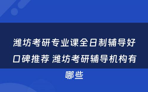 潍坊考研专业课全日制辅导好口碑推荐 潍坊考研辅导机构有哪些