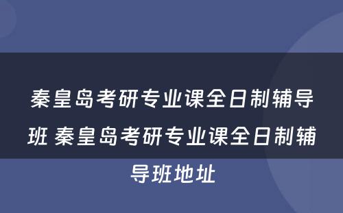 秦皇岛考研专业课全日制辅导班 秦皇岛考研专业课全日制辅导班地址