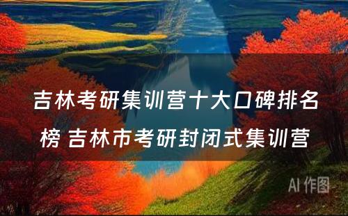 吉林考研集训营十大口碑排名榜 吉林市考研封闭式集训营