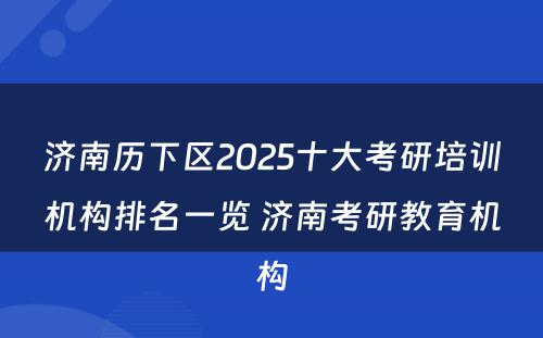 济南历下区2025十大考研培训机构排名一览 济南考研教育机构
