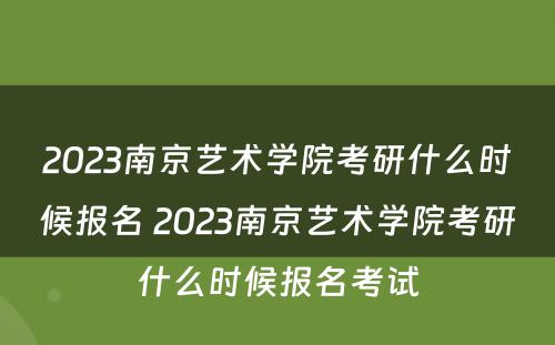2023南京艺术学院考研什么时候报名 2023南京艺术学院考研什么时候报名考试