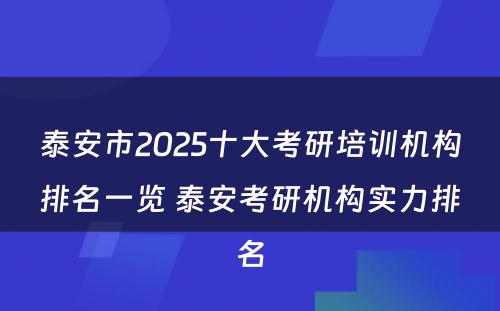 泰安市2025十大考研培训机构排名一览 泰安考研机构实力排名
