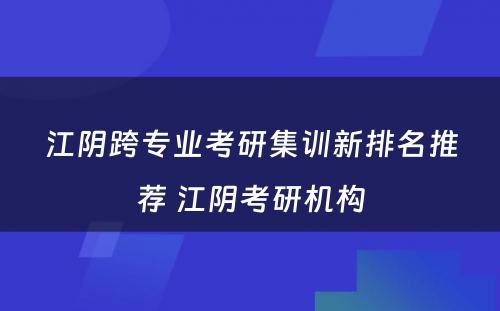 江阴跨专业考研集训新排名推荐 江阴考研机构