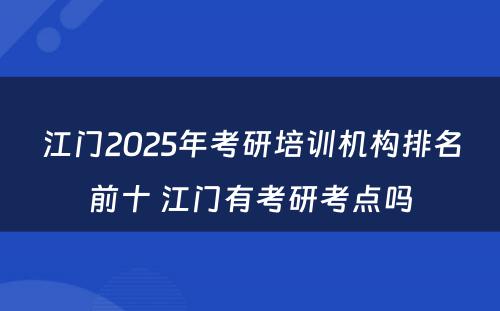 江门2025年考研培训机构排名前十 江门有考研考点吗