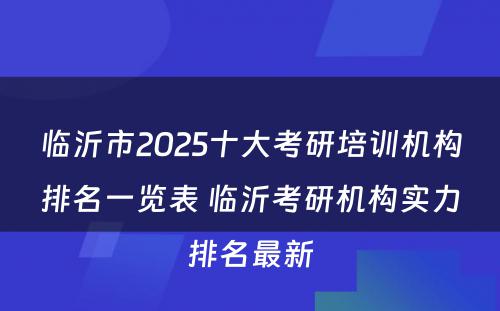 临沂市2025十大考研培训机构排名一览表 临沂考研机构实力排名最新