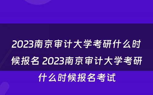 2023南京审计大学考研什么时候报名 2023南京审计大学考研什么时候报名考试