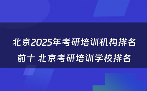 北京2025年考研培训机构排名前十 北京考研培训学校排名