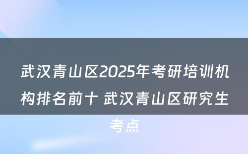 武汉青山区2025年考研培训机构排名前十 武汉青山区研究生考点