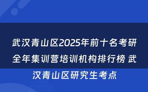 武汉青山区2025年前十名考研全年集训营培训机构排行榜 武汉青山区研究生考点